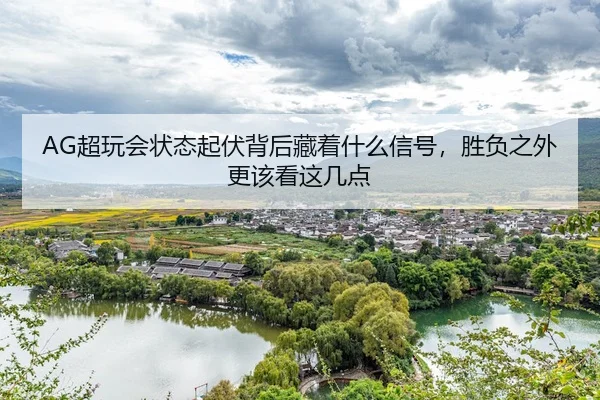 AG超玩会状态起伏背后藏着什么信号，胜负之外更该看这几点