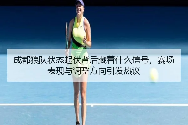 成都狼队状态起伏背后藏着什么信号，赛场表现与调整方向引发热议