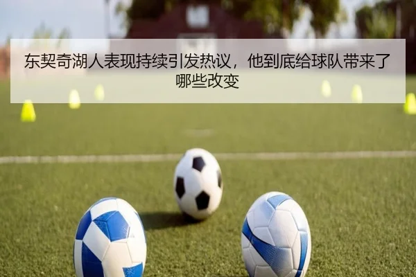 东契奇湖人表现持续引发热议，他到底给球队带来了哪些改变
