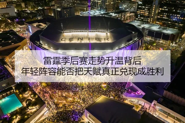 雷霆季后赛走势升温背后 年轻阵容能否把天赋真正兑现成胜利