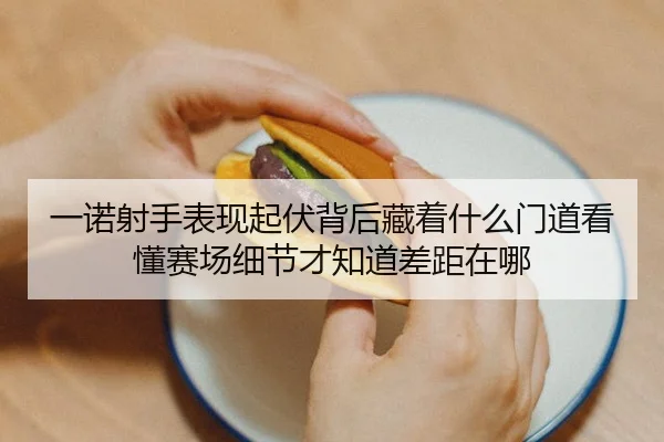 一诺射手表现起伏背后藏着什么门道看懂赛场细节才知道差距在哪